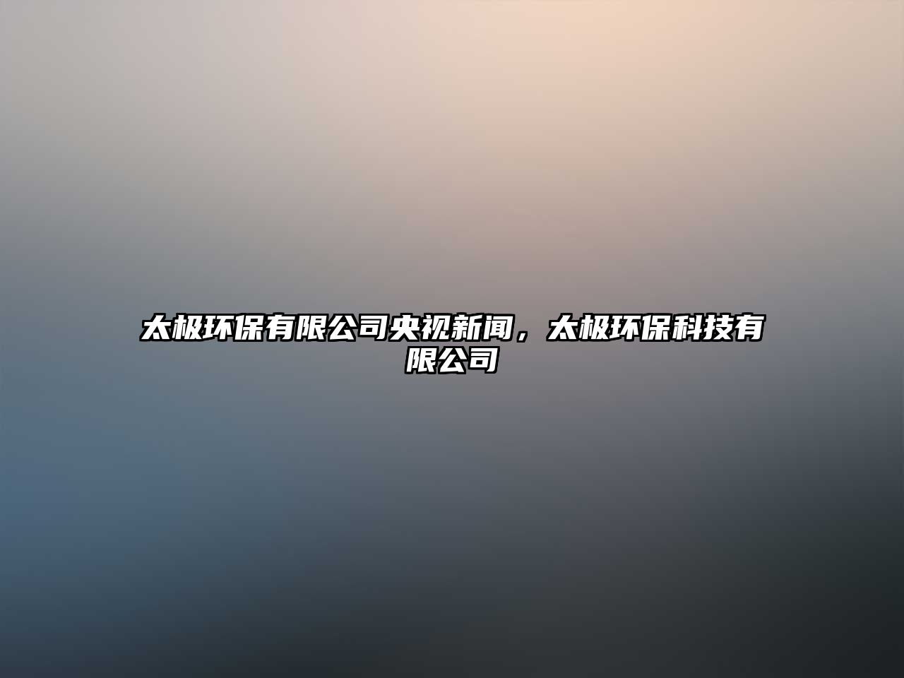 太極環(huán)保有限公司央視新聞，太極環(huán)保科技有限公司