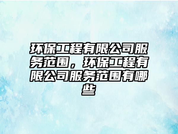 環(huán)保工程有限公司服務(wù)范圍，環(huán)保工程有限公司服務(wù)范圍有哪些
