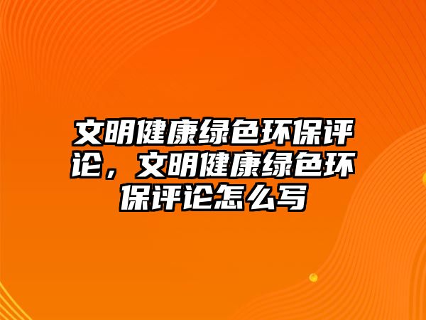 文明健康綠色環(huán)保評論，文明健康綠色環(huán)保評論怎么寫