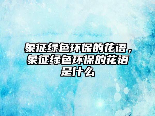 象征綠色環(huán)保的花語，象征綠色環(huán)保的花語是什么