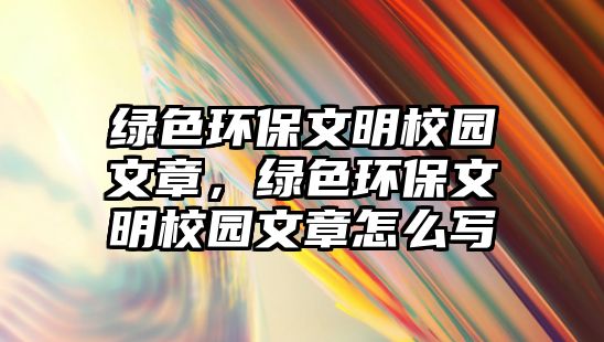 綠色環(huán)保文明校園文章，綠色環(huán)保文明校園文章怎么寫