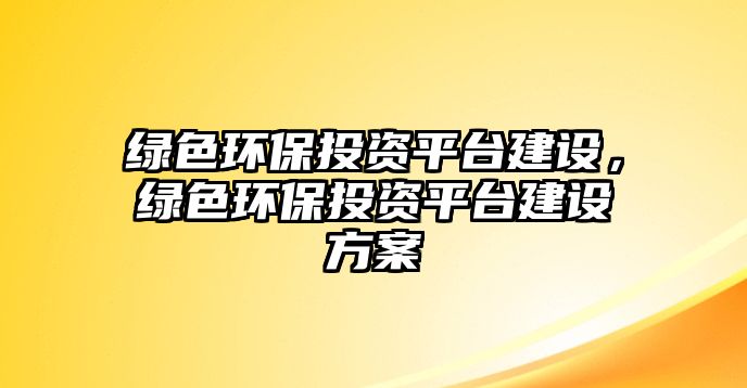 綠色環(huán)保投資平臺(tái)建設(shè)，綠色環(huán)保投資平臺(tái)建設(shè)方案