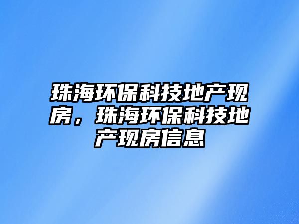 珠海環(huán)?？萍嫉禺a(chǎn)現(xiàn)房，珠海環(huán)?？萍嫉禺a(chǎn)現(xiàn)房信息