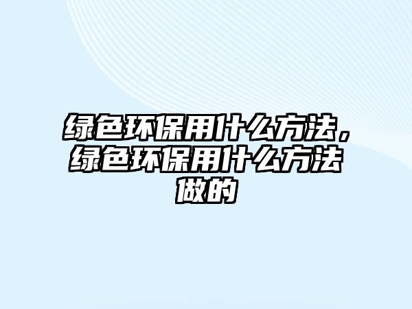 綠色環(huán)保用什么方法，綠色環(huán)保用什么方法做的