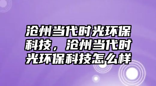 滄州當(dāng)代時(shí)光環(huán)?？萍?，滄州當(dāng)代時(shí)光環(huán)保科技怎么樣