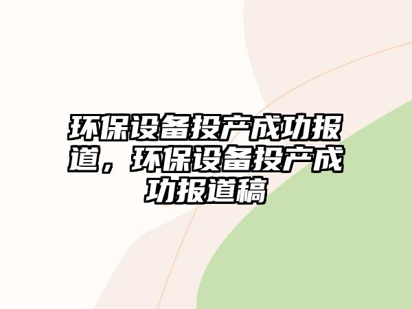 環(huán)保設(shè)備投產(chǎn)成功報(bào)道，環(huán)保設(shè)備投產(chǎn)成功報(bào)道稿