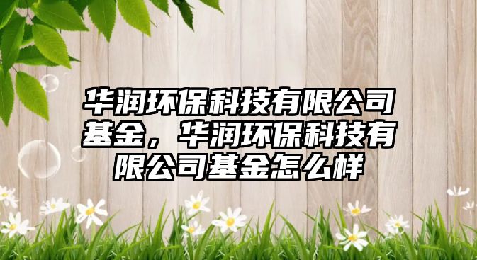 華潤環(huán)?？萍加邢薰净?，華潤環(huán)保科技有限公司基金怎么樣
