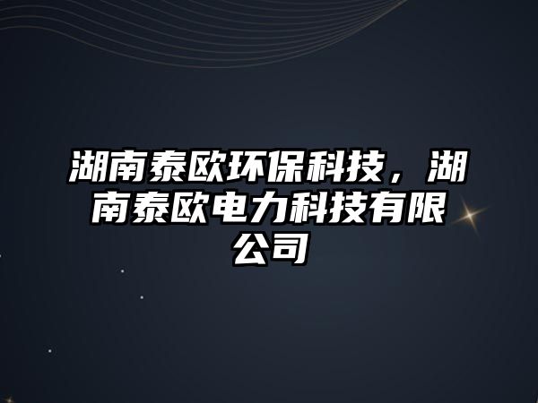 湖南泰歐環(huán)保科技，湖南泰歐電力科技有限公司