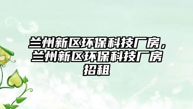 蘭州新區(qū)環(huán)?？萍紡S房，蘭州新區(qū)環(huán)?？萍紡S房招租