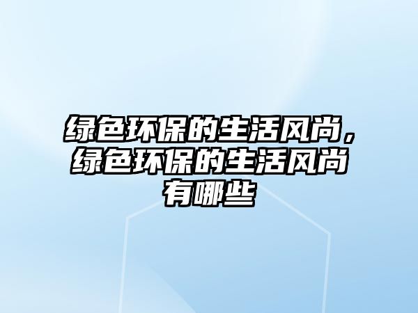 綠色環(huán)保的生活風(fēng)尚，綠色環(huán)保的生活風(fēng)尚有哪些