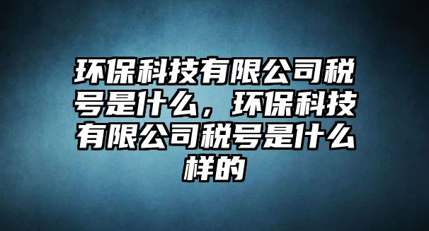 環(huán)保科技有限公司稅號(hào)是什么，環(huán)?？萍加邢薰径愄?hào)是什么樣的