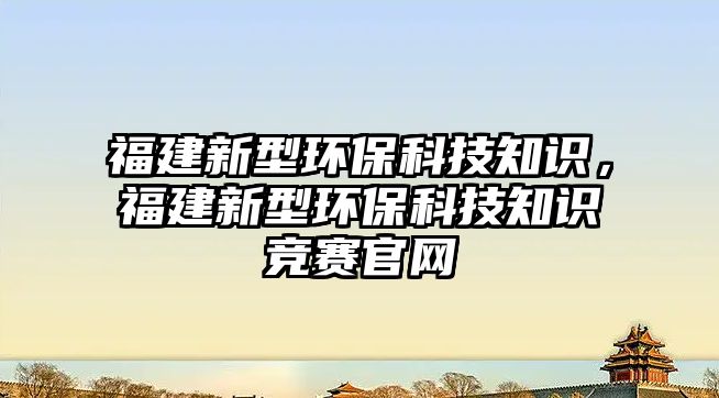 福建新型環(huán)?？萍贾R(shí)，福建新型環(huán)?？萍贾R(shí)競(jìng)賽官網(wǎng)