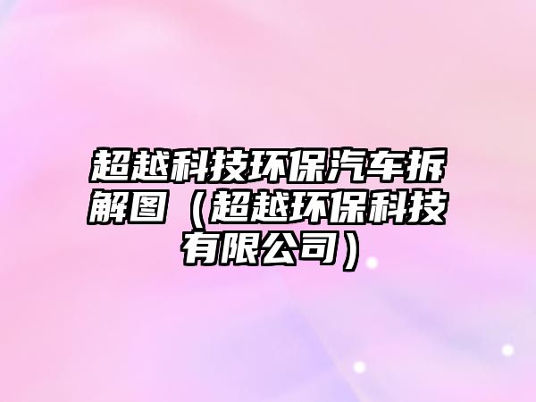超越科技環(huán)保汽車拆解圖（超越環(huán)?？萍加邢薰荆?/> 
									</a>
									<h4 class=
