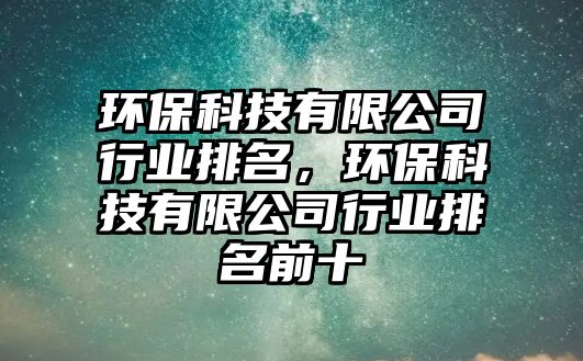 環(huán)?？萍加邢薰拘袠I(yè)排名，環(huán)保科技有限公司行業(yè)排名前十