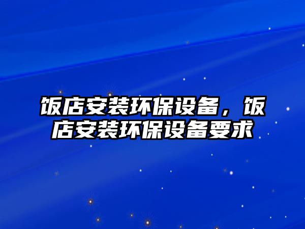 飯店安裝環(huán)保設(shè)備，飯店安裝環(huán)保設(shè)備要求