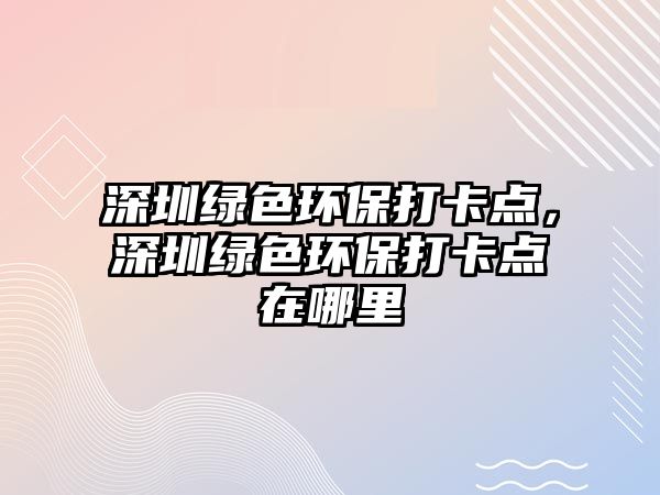 深圳綠色環(huán)保打卡點(diǎn)，深圳綠色環(huán)保打卡點(diǎn)在哪里