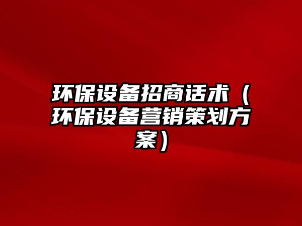 環(huán)保設(shè)備招商話(huà)術(shù)（環(huán)保設(shè)備營(yíng)銷(xiāo)策劃方案）