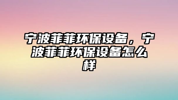 寧波菲菲環(huán)保設(shè)備，寧波菲菲環(huán)保設(shè)備怎么樣