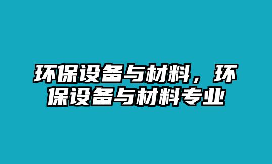 環(huán)保設(shè)備與材料，環(huán)保設(shè)備與材料專業(yè)