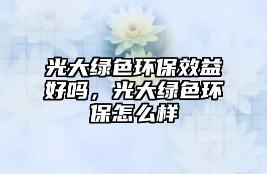 光大綠色環(huán)保效益好嗎，光大綠色環(huán)保怎么樣