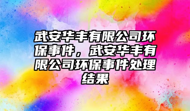 武安華豐有限公司環(huán)保事件，武安華豐有限公司環(huán)保事件處理結(jié)果