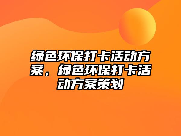 綠色環(huán)保打卡活動(dòng)方案，綠色環(huán)保打卡活動(dòng)方案策劃