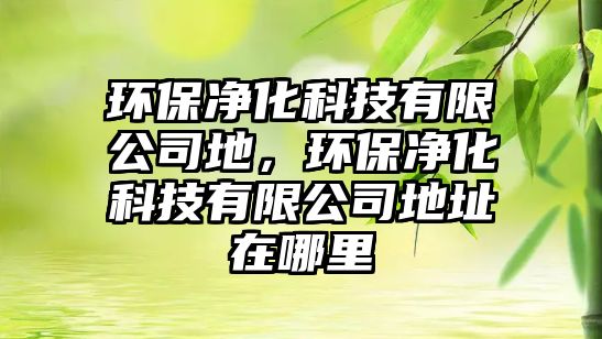 環(huán)保凈化科技有限公司地，環(huán)保凈化科技有限公司地址在哪里
