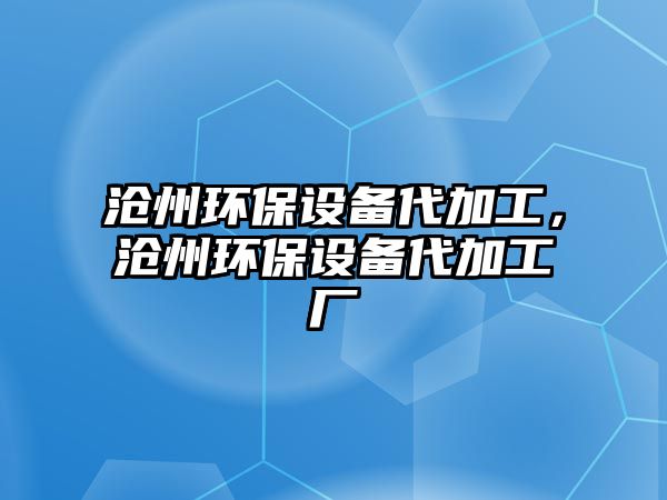 滄州環(huán)保設(shè)備代加工，滄州環(huán)保設(shè)備代加工廠