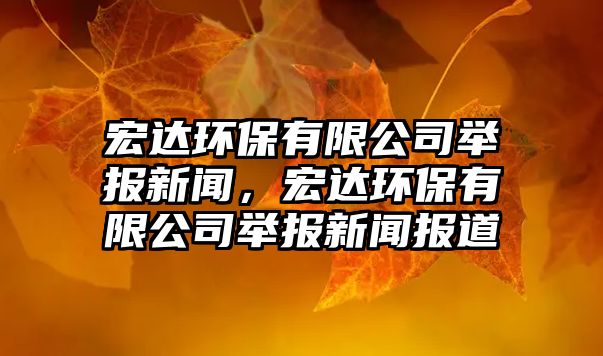 宏達(dá)環(huán)保有限公司舉報(bào)新聞，宏達(dá)環(huán)保有限公司舉報(bào)新聞報(bào)道