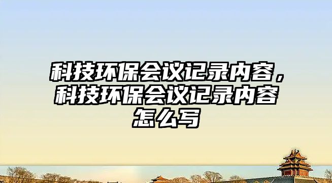 科技環(huán)保會(huì)議記錄內(nèi)容，科技環(huán)保會(huì)議記錄內(nèi)容怎么寫