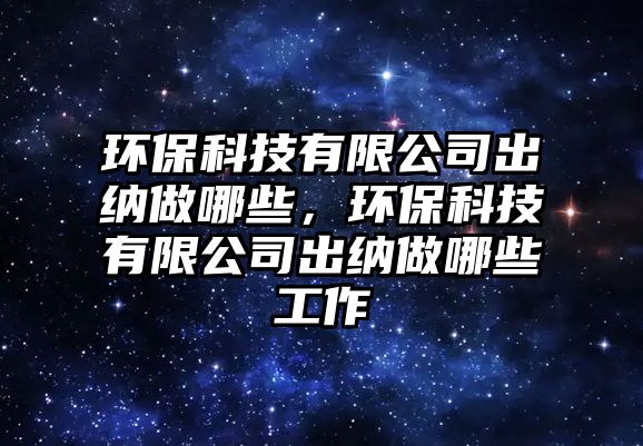 環(huán)?？萍加邢薰境黾{做哪些，環(huán)保科技有限公司出納做哪些工作