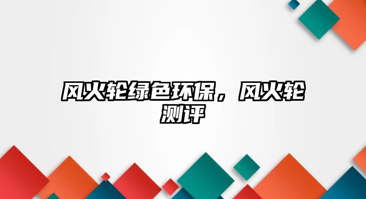 風(fēng)火輪綠色環(huán)保，風(fēng)火輪測(cè)評(píng)