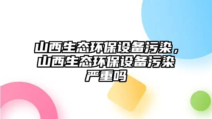 山西生態(tài)環(huán)保設(shè)備污染，山西生態(tài)環(huán)保設(shè)備污染嚴(yán)重嗎