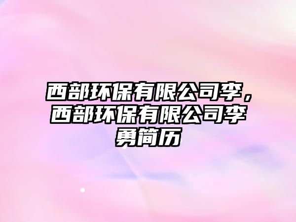 西部環(huán)保有限公司李，西部環(huán)保有限公司李勇簡(jiǎn)歷
