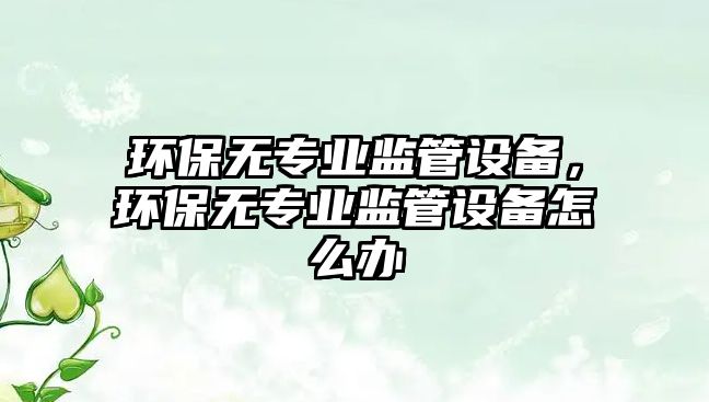 環(huán)保無專業(yè)監(jiān)管設(shè)備，環(huán)保無專業(yè)監(jiān)管設(shè)備怎么辦