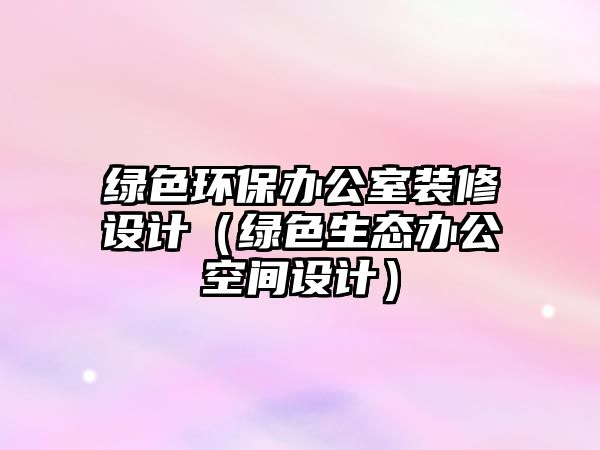 綠色環(huán)保辦公室裝修設(shè)計(jì)（綠色生態(tài)辦公空間設(shè)計(jì)）