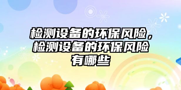 檢測(cè)設(shè)備的環(huán)保風(fēng)險(xiǎn)，檢測(cè)設(shè)備的環(huán)保風(fēng)險(xiǎn)有哪些