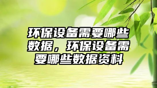 環(huán)保設(shè)備需要哪些數(shù)據(jù)，環(huán)保設(shè)備需要哪些數(shù)據(jù)資料