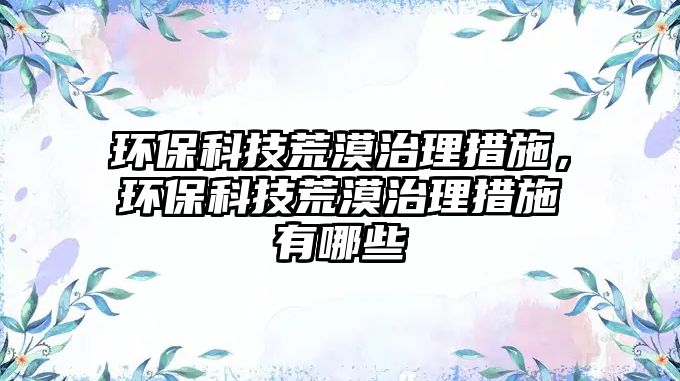 環(huán)保科技荒漠治理措施，環(huán)?？萍蓟哪卫泶胧┯心男? class=
