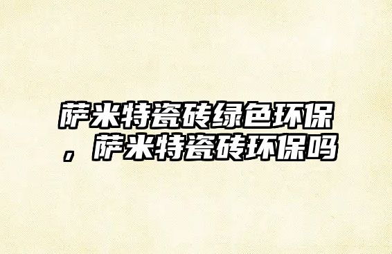 薩米特瓷磚綠色環(huán)保，薩米特瓷磚環(huán)保嗎