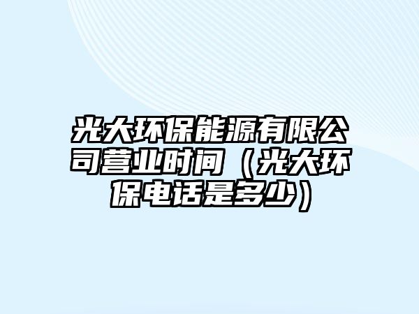 光大環(huán)保能源有限公司營業(yè)時(shí)間（光大環(huán)保電話是多少）