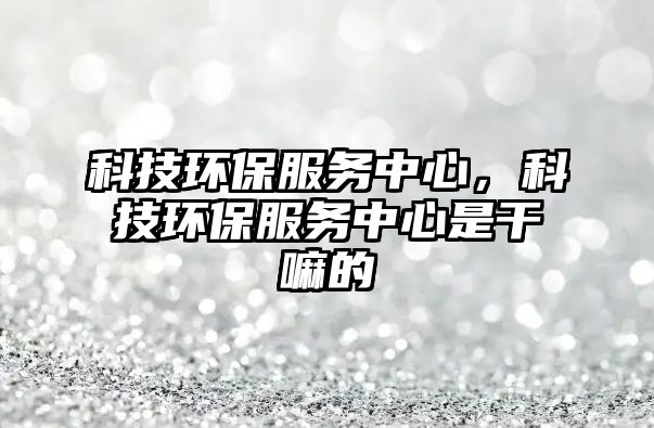 科技環(huán)保服務(wù)中心，科技環(huán)保服務(wù)中心是干嘛的
