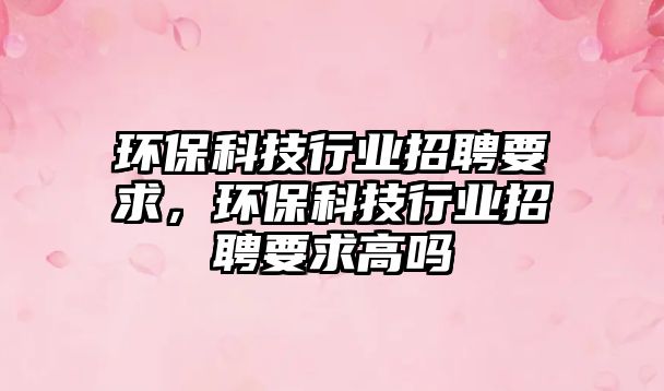 環(huán)?？萍夹袠I(yè)招聘要求，環(huán)?？萍夹袠I(yè)招聘要求高嗎