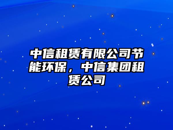 中信租賃有限公司節(jié)能環(huán)保，中信集團租賃公司