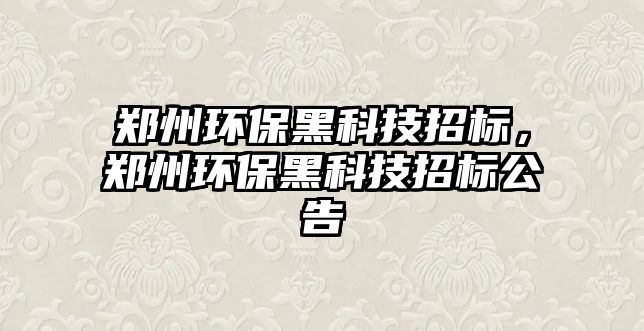 鄭州環(huán)保黑科技招標，鄭州環(huán)保黑科技招標公告