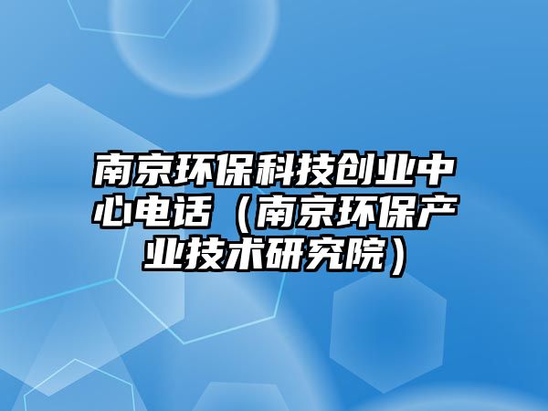 南京環(huán)?？萍紕?chuàng)業(yè)中心電話（南京環(huán)保產(chǎn)業(yè)技術(shù)研究院）