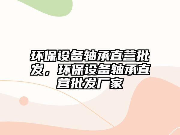 環(huán)保設(shè)備軸承直營批發(fā)，環(huán)保設(shè)備軸承直營批發(fā)廠家