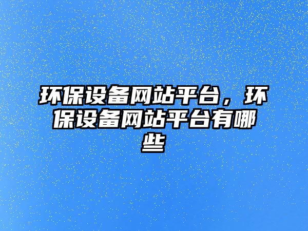 環(huán)保設(shè)備網(wǎng)站平臺(tái)，環(huán)保設(shè)備網(wǎng)站平臺(tái)有哪些