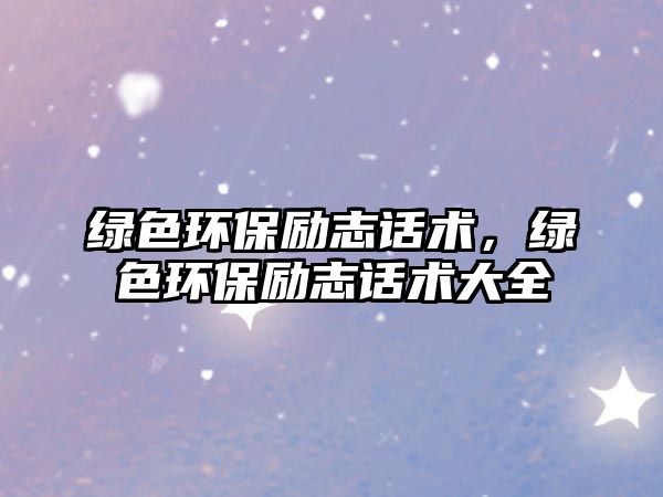 綠色環(huán)保勵(lì)志話術(shù)，綠色環(huán)保勵(lì)志話術(shù)大全
