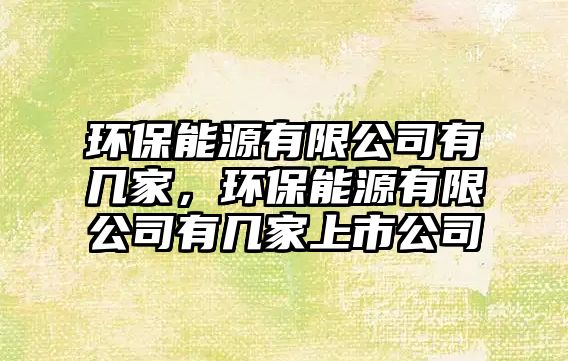 環(huán)保能源有限公司有幾家，環(huán)保能源有限公司有幾家上市公司
